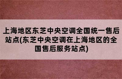 上海地区东芝中央空调全国统一售后站点(东芝中央空调在上海地区的全国售后服务站点)