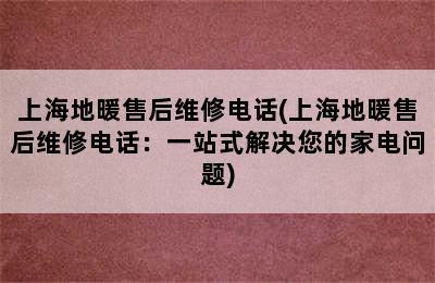 上海地暖售后维修电话(上海地暖售后维修电话：一站式解决您的家电问题)