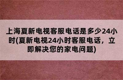 上海夏新电视客服电话是多少24小时(夏新电视24小时客服电话，立即解决您的家电问题)