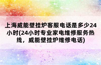 上海威能壁挂炉客服电话是多少24小时(24小时专业家电维修服务热线，威能壁挂炉维修电话)