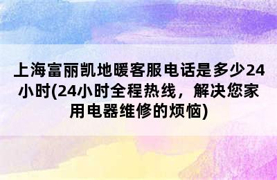 上海富丽凯地暖客服电话是多少24小时(24小时全程热线，解决您家用电器维修的烦恼)