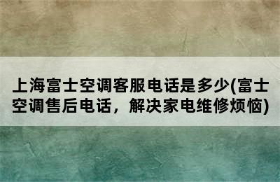 上海富士空调客服电话是多少(富士空调售后电话，解决家电维修烦恼)