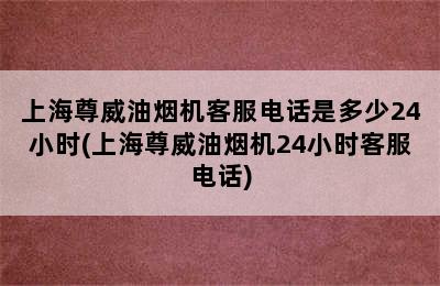 上海尊威油烟机客服电话是多少24小时(上海尊威油烟机24小时客服电话)