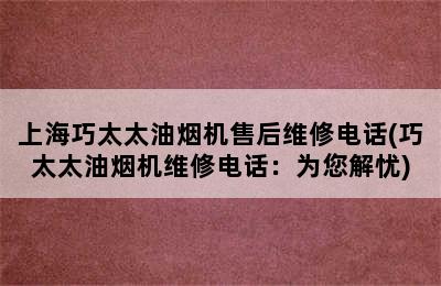 上海巧太太油烟机售后维修电话(巧太太油烟机维修电话：为您解忧)