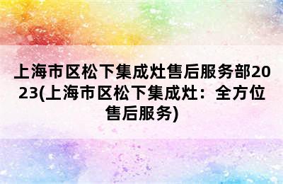 上海市区松下集成灶售后服务部2023(上海市区松下集成灶：全方位售后服务)