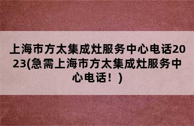 上海市方太集成灶服务中心电话2023(急需上海市方太集成灶服务中心电话！)