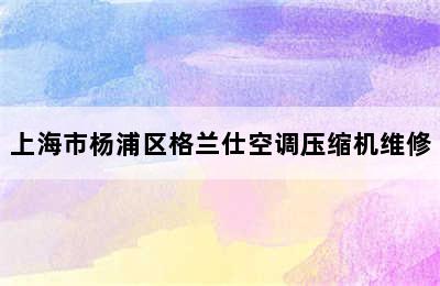 上海市杨浦区格兰仕空调压缩机维修