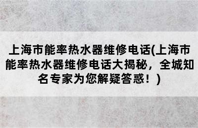 上海市能率热水器维修电话(上海市能率热水器维修电话大揭秘，全城知名专家为您解疑答惑！)