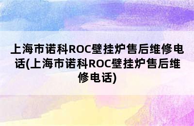 上海市诺科ROC壁挂炉售后维修电话(上海市诺科ROC壁挂炉售后维修电话)