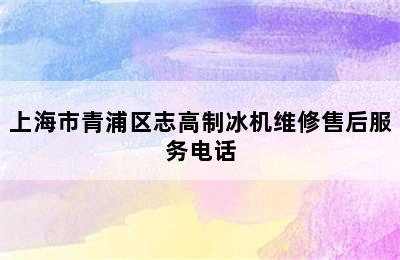 上海市青浦区志高制冰机维修售后服务电话