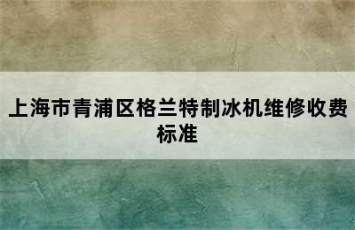 上海市青浦区格兰特制冰机维修收费标准