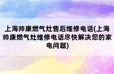 上海帅康燃气灶售后维修电话(上海帅康燃气灶维修电话尽快解决您的家电问题)