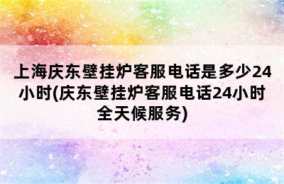 上海庆东壁挂炉客服电话是多少24小时(庆东壁挂炉客服电话24小时全天候服务)