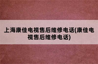 上海康佳电视售后维修电话(康佳电视售后维修电话)