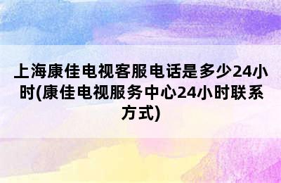 上海康佳电视客服电话是多少24小时(康佳电视服务中心24小时联系方式)