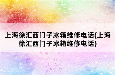 上海徐汇西门子冰箱维修电话(上海徐汇西门子冰箱维修电话)