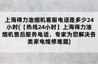 上海得力油烟机客服电话是多少24小时(【热线24小时】上海得力油烟机售后服务电话，专家为您解决各类家电维修难题)