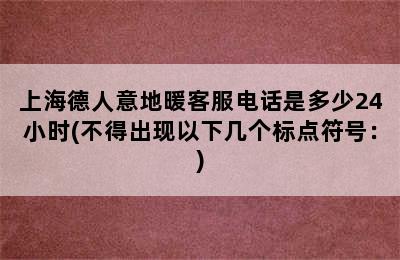 上海德人意地暖客服电话是多少24小时(不得出现以下几个标点符号：)