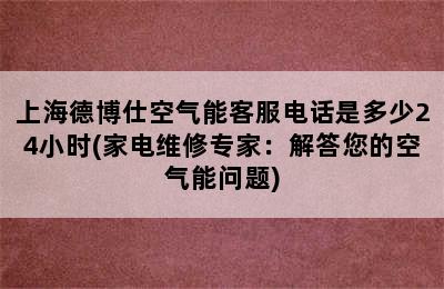 上海德博仕空气能客服电话是多少24小时(家电维修专家：解答您的空气能问题)