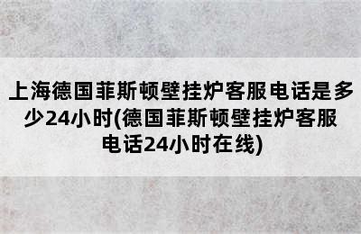 上海德国菲斯顿壁挂炉客服电话是多少24小时(德国菲斯顿壁挂炉客服电话24小时在线)