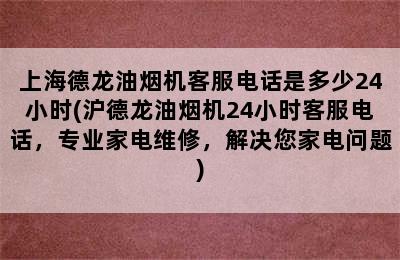 上海德龙油烟机客服电话是多少24小时(沪德龙油烟机24小时客服电话，专业家电维修，解决您家电问题)