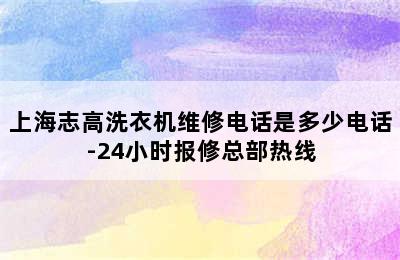 上海志高洗衣机维修电话是多少电话-24小时报修总部热线