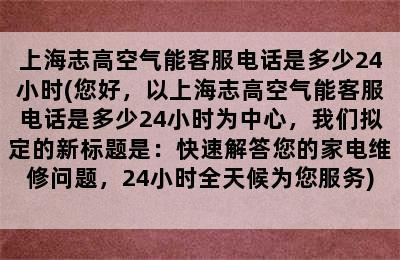 上海志高空气能客服电话是多少24小时(您好，以上海志高空气能客服电话是多少24小时为中心，我们拟定的新标题是：快速解答您的家电维修问题，24小时全天候为您服务)