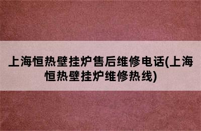 上海恒热壁挂炉售后维修电话(上海恒热壁挂炉维修热线)