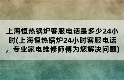 上海恒热锅炉客服电话是多少24小时(上海恒热锅炉24小时客服电话，专业家电维修师傅为您解决问题)