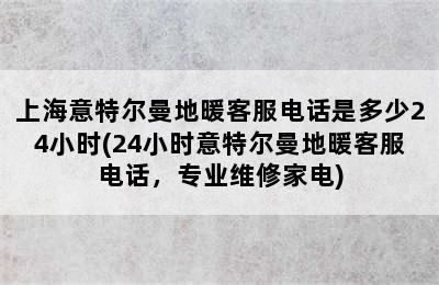 上海意特尔曼地暖客服电话是多少24小时(24小时意特尔曼地暖客服电话，专业维修家电)