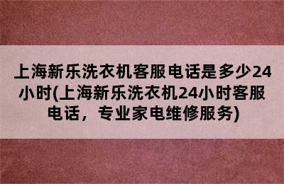 上海新乐洗衣机客服电话是多少24小时(上海新乐洗衣机24小时客服电话，专业家电维修服务)