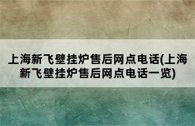 上海新飞壁挂炉售后网点电话(上海新飞壁挂炉售后网点电话一览)