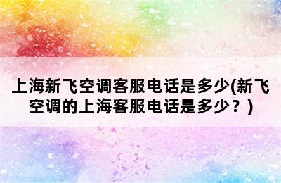 上海新飞空调客服电话是多少(新飞空调的上海客服电话是多少？)