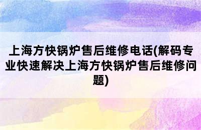 上海方快锅炉售后维修电话(解码专业快速解决上海方快锅炉售后维修问题)