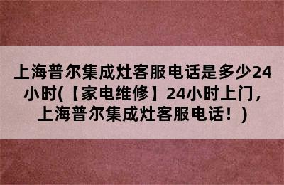 上海普尔集成灶客服电话是多少24小时(【家电维修】24小时上门，上海普尔集成灶客服电话！)