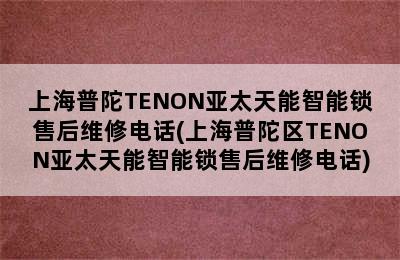 上海普陀TENON亚太天能智能锁售后维修电话(上海普陀区TENON亚太天能智能锁售后维修电话)