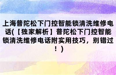 上海普陀松下门控智能锁清洗维修电话(【独家解析】普陀松下门控智能锁清洗维修电话附实用技巧，别错过！)