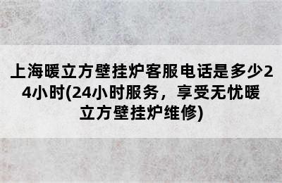 上海暖立方壁挂炉客服电话是多少24小时(24小时服务，享受无忧暖立方壁挂炉维修)