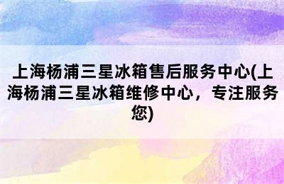 上海杨浦三星冰箱售后服务中心(上海杨浦三星冰箱维修中心，专注服务您)