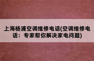 上海杨浦空调维修电话(空调维修电话：专家帮你解决家电问题)