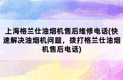 上海格兰仕油烟机售后维修电话(快速解决油烟机问题，拨打格兰仕油烟机售后电话)