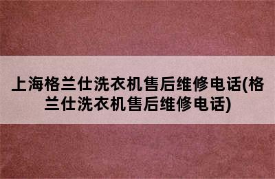 上海格兰仕洗衣机售后维修电话(格兰仕洗衣机售后维修电话)