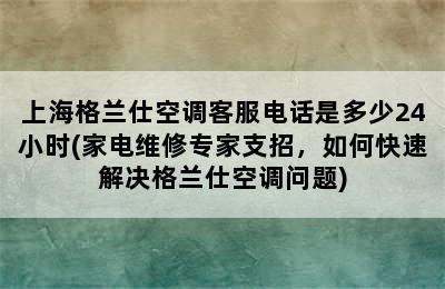 上海格兰仕空调客服电话是多少24小时(家电维修专家支招，如何快速解决格兰仕空调问题)