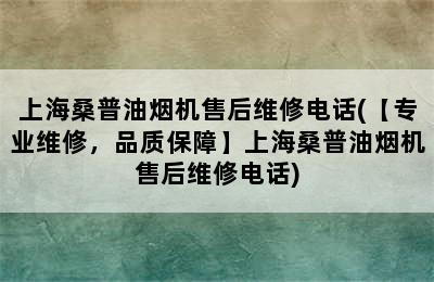 上海桑普油烟机售后维修电话(【专业维修，品质保障】上海桑普油烟机售后维修电话)