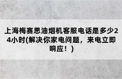 上海梅赛思油烟机客服电话是多少24小时(解决你家电问题，来电立即响应！)