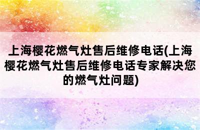 上海樱花燃气灶售后维修电话(上海樱花燃气灶售后维修电话专家解决您的燃气灶问题)