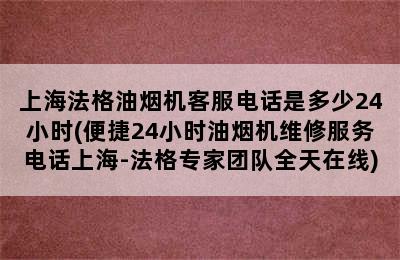 上海法格油烟机客服电话是多少24小时(便捷24小时油烟机维修服务电话上海-法格专家团队全天在线)