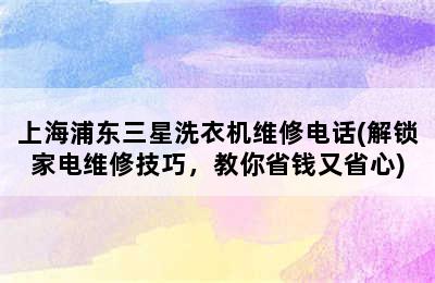 上海浦东三星洗衣机维修电话(解锁家电维修技巧，教你省钱又省心)