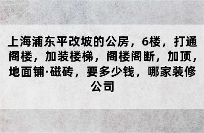 上海浦东平改坡的公房，6楼，打通阁楼，加装楼梯，阁楼阁断，加顶，地面铺·磁砖，要多少钱，哪家装修公司