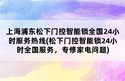 上海浦东松下门控智能锁全国24小时服务热线(松下门控智能锁24小时全国服务，专修家电问题)